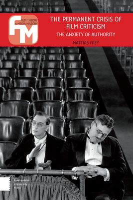 The Permanent Crisis of Film Criticism: The Anxiety of Authority - Frey, Mattias