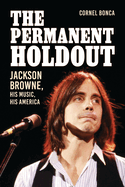 The Permanent Holdout: Jackson Browne, His Music, His America