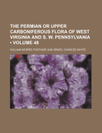 The Permian or Upper Carboniferous Flora of West Virginia and S. W. Pennsylvania (Volume 48)