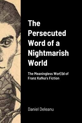 The Persecuted Word of a Nightmarish World: The Meaningless Wor(l)d of Franz Kafka's Fiction - Deleanu, Daniel