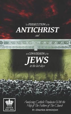 The Persecution of the Antichrist and the Conversion of the Jews in the last days. Analyzing Catholic Prophecies With the Help of The Fathers of The Church - James, Michael (Editor), and Arminjon, Charles