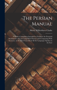 The Persian Manual: A Pocket Companion Intended to Facilitate the Essential Attainments of Conversing With Fluency and Composing With Accuracy, in the Most Graceful of All the Languages Spoken in the East