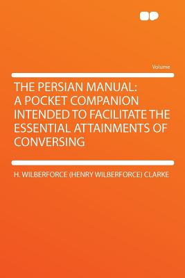 The Persian Manual: A Pocket Companion Intended to Facilitate the Essential Attainments of Conversing - Clarke, H Wilberforce (Henry Wilberforc