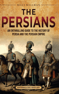 The Persians: An Enthralling Guide to the History of Persia and the Persian Empire