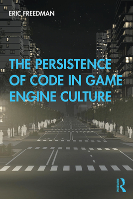 The Persistence of Code in Game Engine Culture - Freedman, Eric