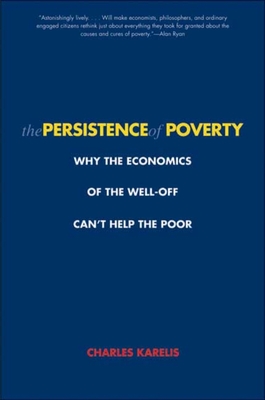 The Persistence of Poverty: Why the Economics of the Well-Off Can't Help the Poor - Karelis, Charles H