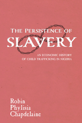 The Persistence of Slavery: An Economic History of Child Trafficking in Nigeria - Chapdelaine, Robin Phylisia