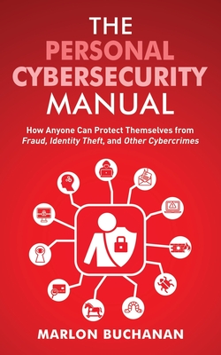 The Personal Cybersecurity Manual: How Anyone Can Protect Themselves from Fraud, Identity Theft, and Other Cybercrimes - Buchanan, Marlon