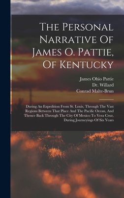 The Personal Narrative Of James O. Pattie, Of Kentucky: During An Expedition From St. Louis, Through The Vast Regions Between That Place And The Pacific Ocean, And Thence Back Through The City Of Mexico To Vera Cruz, During Journeyings Of Six Years - Pattie, James Ohio, and Willard, Dr., and Malte-Brun, Conrad