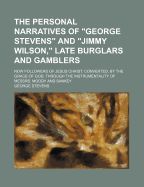 The Personal Narratives of George Stevens and Jimmy Wilson, Late Burglars and Gamblers; Now Followers of Jesus Christ: Converted, by the Grace of God, Through the Instrumentality of Messrs. Moody and Sankey (Classic Reprint)