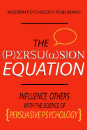 The Persuasion Equation: Influence Others with the Science of Persuasive Psychology