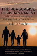 The Persuasive Christian Parent: God's Provision for Building an Enduring Faith in Your Children