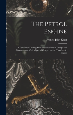 The Petrol Engine; a Text-book Dealing With the Principles of Design and Construction, With a Special Chapter on the Two-stroke Engine - Kean, Francis John