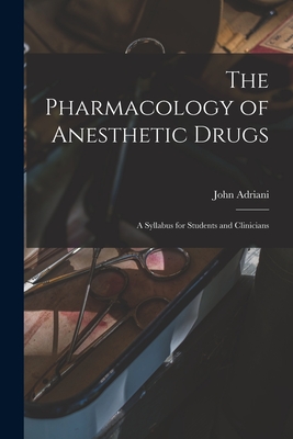 The Pharmacology of Anesthetic Drugs; a Syllabus for Students and Clinicians - Adriani, John 1907-1988