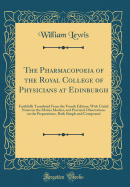 The Pharmacopoeia of the Royal College of Physicians at Edinburgh: Faithfully Translated from the Fourth Edition; With Useful Notes on the Matria Medica, and Practical Observations on the Preparations, Both Simple and Compound (Classic Reprint)