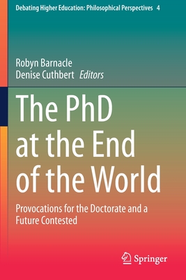 The PhD at the End of the World: Provocations for the Doctorate and a Future Contested - Barnacle, Robyn (Editor), and Cuthbert, Denise (Editor)