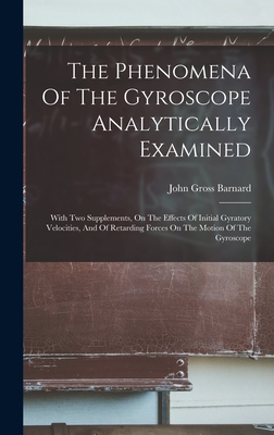 The Phenomena Of The Gyroscope Analytically Examined: With Two Supplements, On The Effects Of Initial Gyratory Velocities, And Of Retarding Forces On The Motion Of The Gyroscope - Barnard, John Gross