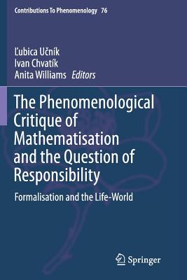 The Phenomenological Critique of Mathematisation and the Question of Responsibility: Formalisation and the Life-World - U nk,  ubica (Editor), and Chvatk, Ivan (Editor), and Williams, Anita (Editor)