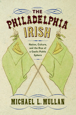 The Philadelphia Irish: Nation, Culture, and the Rise of a Gaelic Public Sphere - Mullan, Michael L