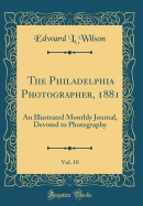 The Philadelphia Photographer, 1881, Vol. 18: An Illustrated Monthly Journal, Devoted to Photography (Classic Reprint)