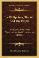 The Philippines, The War And The People: A Record Of Personal Observations And Experiences (1901)