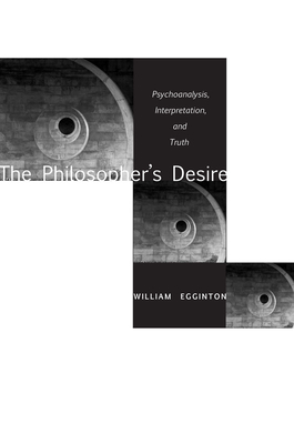 The Philosopher's Desire: Psychoanalysis, Interpretation, and Truth - Egginton, William