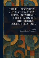 The Philosophical and Mathematical Commentaries of Proclus, on the First Book of Euclid's Elements. A History of the Restoration of Platonic Theology and a Translation From the Greek of Proclus's Theological Elements. In two Volumes of 2; Volume 2