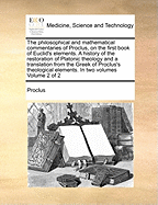 The Philosophical and Mathematical Commentaries of Proclus, on the First Book of Euclid's Elements. a History of the Restoration of Platonic Theology and a Translation from the Greek of Proclus's Theological Elements. in Two Volumes Volume 2 of 2