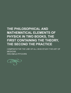 The Philosophical and Mathematical Elements of Physick in Two Books, the First Containing the Theory, the Second the Practice; Compos'd for the Use of - Pitcairn, Archibald