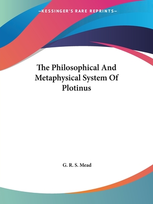 The Philosophical And Metaphysical System Of Plotinus - Mead, G R S