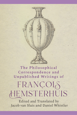 The Philosophical Correspondence and Unpublished Writings of Francois Hemsterhuis - Hemsterhuis, Francois, and Whistler, Daniel (Edited and translated by), and van Sluis, Jacob (Edited and translated by)