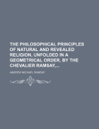 The Philosophical Principles of Natural and Revealed Religion, Unfolded in a Geometrical Order, by the Chevalier Ramsay,