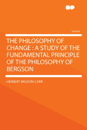 The Philosophy of Change; A Study of the Fundamental Principle of the Philosophy of Bergson