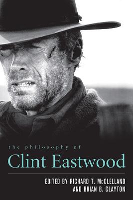 The Philosophy of Clint Eastwood - McClelland, Richard T (Editor), and Clayton, Brian B (Editor)