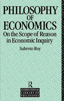 The Philosophy of Economics: On the Scope of Reason in Economic Inquiry - Roy, Subroto