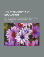 The Philosophy of Education: With Its Practical Application to a System and Plan of Popular Education as a National Object