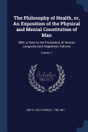 The Philosophy of Health, or, An Exposition of the Physical and Mental Constitution of Man: With a View to the Promotion of Human Longevity and Happiness Volume; Volume 1