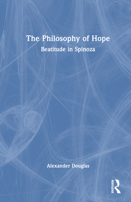 The Philosophy of Hope: Beatitude in Spinoza - Douglas, Alexander