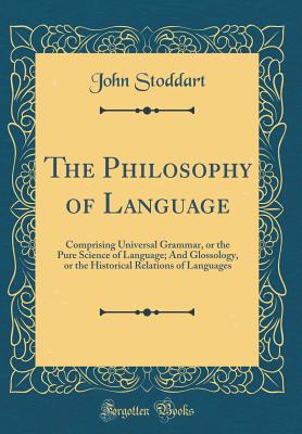 The Philosophy of Language: Comprising Universal Grammar, or the Pure Science of Language; And Glossology, or the Historical Relations of Languages (Classic Reprint) - Stoddart, John, Sir