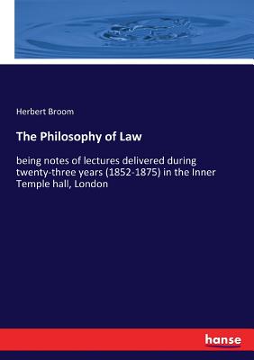 The Philosophy of Law: being notes of lectures delivered during twenty-three years (1852-1875) in the Inner Temple hall, London - Broom, Herbert