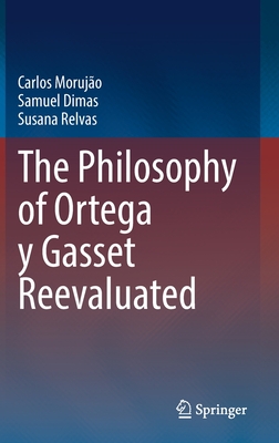 The Philosophy of Ortega Y Gasset Reevaluated - Morujo, Carlos, and Dimas, Samuel, and Relvas, Susana