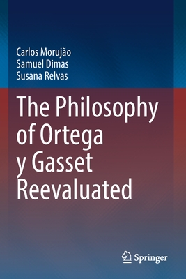 The Philosophy of Ortega y Gasset Reevaluated - Morujo, Carlos, and Dimas, Samuel, and Relvas, Susana