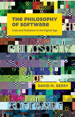 The Philosophy of Software: Code and Mediation in the Digital Age - Berry, D.