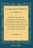 The Philosophy of Spinoza, as Contained in the First, Second, and Fifth Parts of the Ethics, and in Extracts from the Third and Fourth (Classic Reprint)