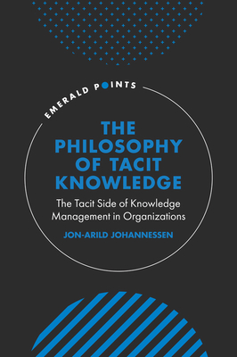 The Philosophy of Tacit Knowledge: The Tacit Side of Knowledge Management in Organizations - Johannessen, Jon-Arild