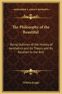 The Philosophy of the Beautiful: Being Outlines of the History of Aesthetics and Its Theory and Its Relation to the Arts