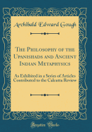 The Philosophy of the Upanishads and Ancient Indian Metaphysics: As Exhibited in a Series of Articles Contributed to the Calcutta Review (Classic Reprint)