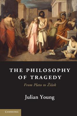 The Philosophy of Tragedy: From Plato to Zizek - Young, Julian