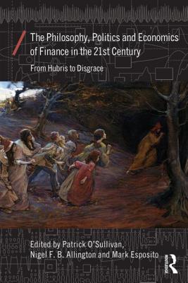 The Philosophy, Politics and Economics of Finance in the 21st Century: From Hubris to Disgrace - O'Sullivan, Patrick (Editor), and Allington, Nigel (Editor), and Esposito, Mark (Editor)
