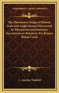 The Phoenician Origin of Britons Scots and Anglo Saxons Discovered by Phoenician and Sumerian Inscriptions in Britain by Pre Roman Briton Coins